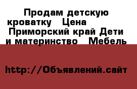 Продам детскую кроватку › Цена ­ 10 000 - Приморский край Дети и материнство » Мебель   